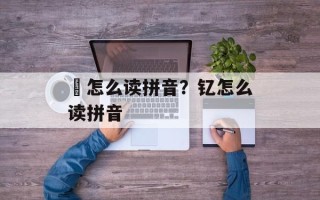 锜怎么读拼音？钇怎么读拼音