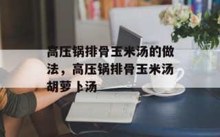 高压锅排骨玉米汤的做法，高压锅排骨玉米汤胡萝卜汤