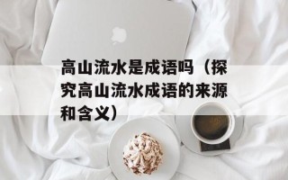 高山流水是成语吗（探究高山流水成语的来源和含义）