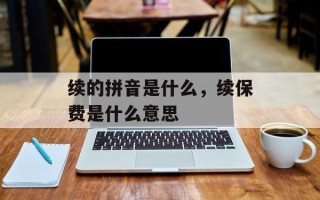 续的拼音是什么，续保费是什么意思