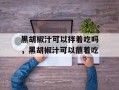 黑胡椒汁可以拌着吃吗，黑胡椒汁可以蘸着吃