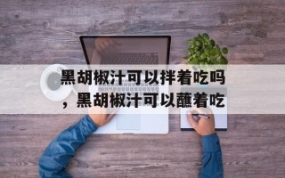 黑胡椒汁可以拌着吃吗，黑胡椒汁可以蘸着吃