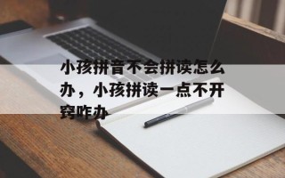 小孩拼音不会拼读怎么办，小孩拼读一点不开窍咋办
