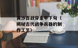 黄沙百战穿金甲下句（揭秘古代战争兵器的制作工艺）