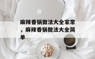 麻辣香锅做法大全家常，麻辣香锅做法大全简单