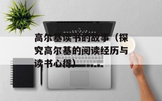 高尔基读书的故事（探究高尔基的阅读经历与读书心得）