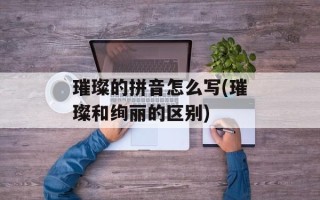 璀璨的拼音怎么写(璀璨和绚丽的区别)