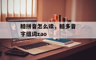 糙拼音怎么读，糙多音字组词zao