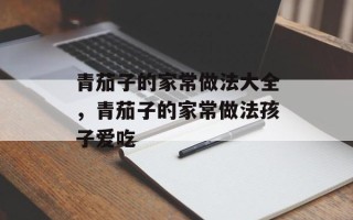 青茄子的家常做法大全，青茄子的家常做法孩子爱吃