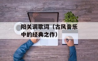 阳关调歌词（古风音乐中的经典之作）