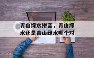 青山绿水拼音，青山绿水还是青山绿水哪个对