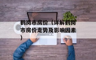 鹤岗市房价（详解鹤岗市房价走势及影响因素）