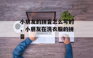 小朋友的拼音怎么写的，小朋友在洗衣服的拼音