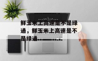 鲜玉米上高速是不是绿通，鲜玉米上高速是不是绿通