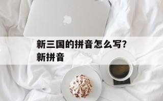新三国的拼音怎么写？新拼音