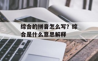 综合的拼音怎么写？综合是什么意思解释
