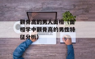 颧骨高的男人面相（面相学中颧骨高的男性特征分析）