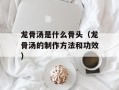 龙骨汤是什么骨头（龙骨汤的制作方法和功效）