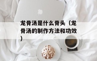 龙骨汤是什么骨头（龙骨汤的制作方法和功效）