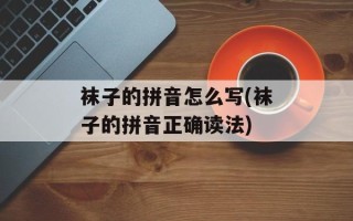 袜子的拼音怎么写(袜子的拼音正确读法)