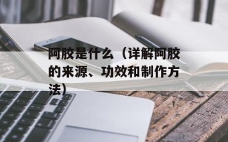 阿胶是什么（详解阿胶的来源、功效和制作方法）