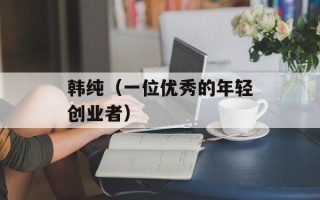 韩纯（一位优秀的年轻创业者）