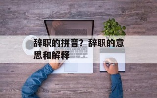 辞职的拼音？辞职的意思和解释