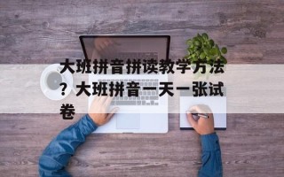 大班拼音拼读教学方法？大班拼音一天一张试卷