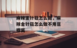 麻辣金针菇怎么做，麻辣金针菇怎么做不用豆瓣酱