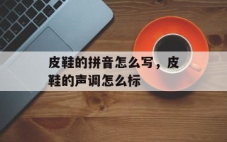 皮鞋的拼音怎么写，皮鞋的声调怎么标