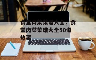 食堂肉菜菜谱大全，食堂肉菜菜谱大全50道热菜