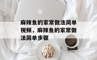 麻辣鱼的家常做法简单视频，麻辣鱼的家常做法简单步骤