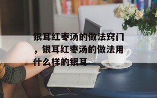 银耳红枣汤的做法窍门，银耳红枣汤的做法用什么样的银耳