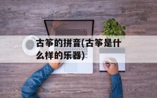 古筝的拼音(古筝是什么样的乐器)