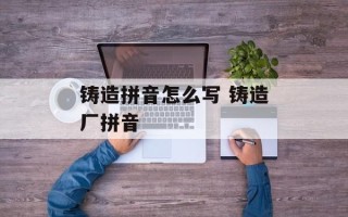 铸造拼音怎么写 铸造厂拼音