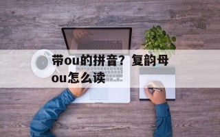 带ou的拼音？复韵母ou怎么读