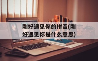 刚好遇见你的拼音(刚好遇见你是什么意思)