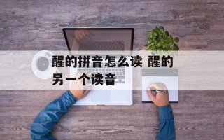 醒的拼音怎么读 醒的另一个读音