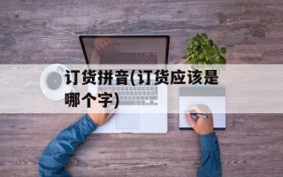 订货拼音(订货应该是哪个字)