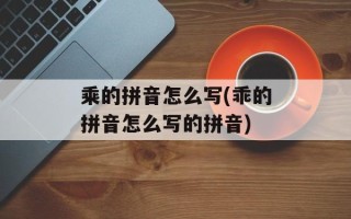 乘的拼音怎么写(乖的拼音怎么写的拼音)