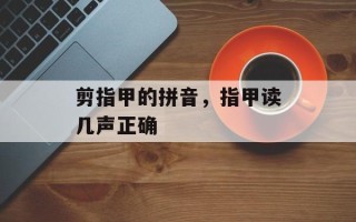 剪指甲的拼音，指甲读几声正确