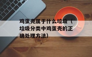 鸡蛋壳属于什么垃圾（垃圾分类中鸡蛋壳的正确处理方法）
