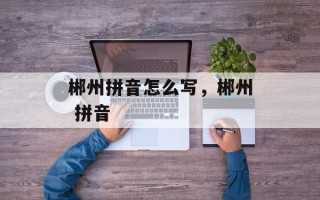 郴州拼音怎么写，郴州 拼音