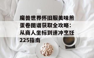 魔兽世界怀旧服美味煎蛋卷图谱获取全攻略：从商人坐标到速冲烹饪225指南
