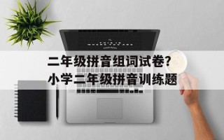 二年级拼音组词试卷？小学二年级拼音训练题