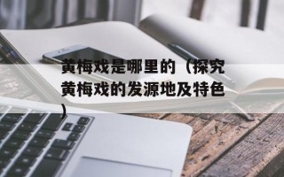 黄梅戏是哪里的（探究黄梅戏的发源地及特色）