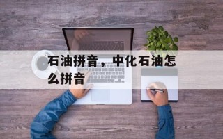 石油拼音，中化石油怎么拼音
