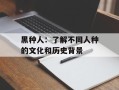 黑种人：了解不同人种的文化和历史背景