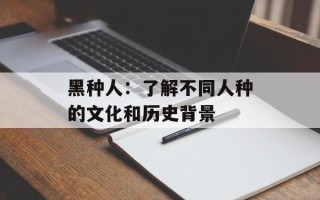 黑种人：了解不同人种的文化和历史背景