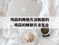 鸡蒜的腌制方法酸甜的，鸡蒜的腌制方法东北